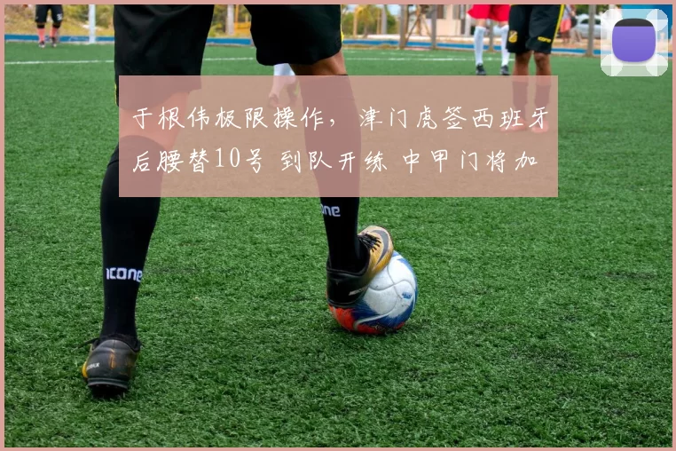 于根伟极限操作，津门虎签西班牙后腰替10号 到队开练 中甲门将加盟