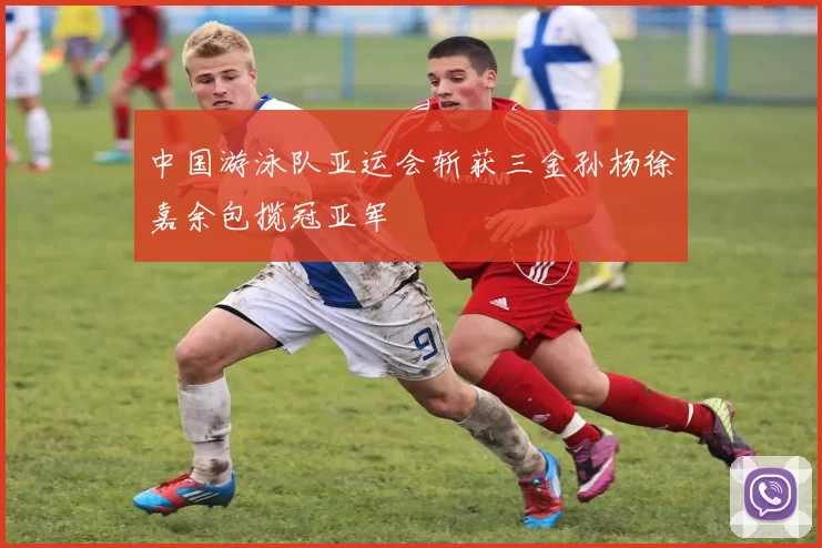 中国游泳队亚运会斩获三金孙杨徐嘉余包揽冠亚军