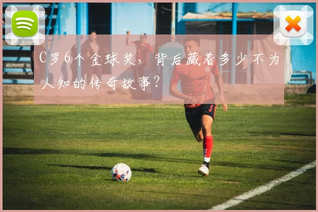 C罗6个金球奖，背后藏着多少不为人知的传奇故事？