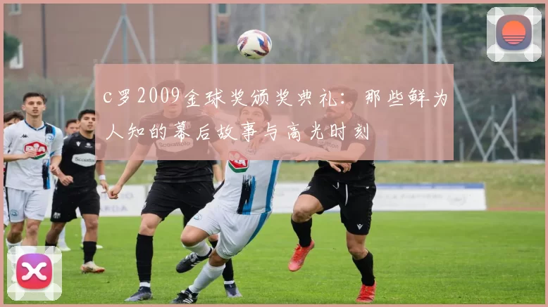 c罗2009金球奖颁奖典礼：那些鲜为人知的幕后故事与高光时刻
