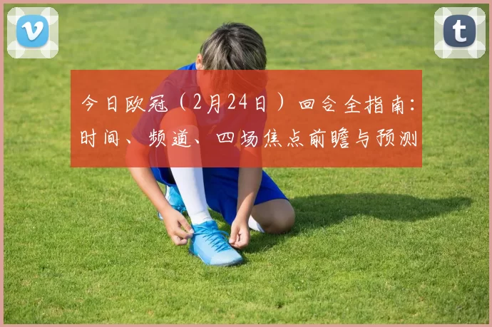 今日欧冠(2月24日)回合全指南:时间、频道、四场焦点前瞻与预测