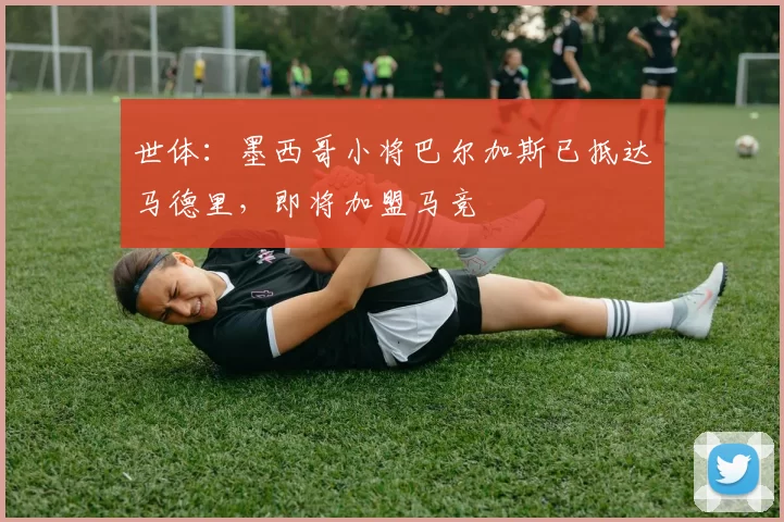 世体:墨西哥小将巴尔加斯已抵达马德里,即将加盟马竞