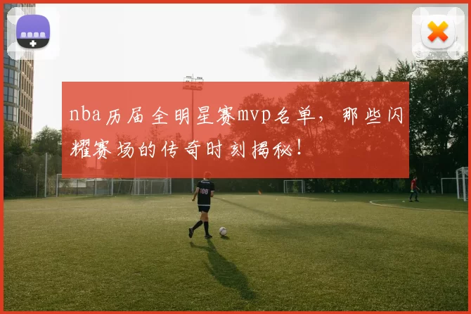 nba历届全明星赛mvp名单,那些闪耀赛场的传奇时刻揭秘!