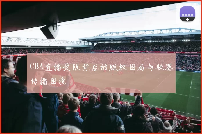 CBA直播受限背后的版权困局与联赛传播困境