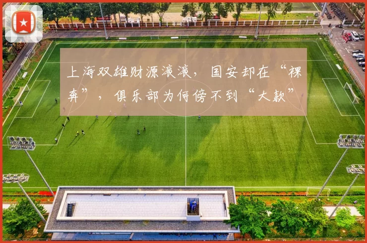 上海双雄财源滚滚，国安却在“裸奔”，俱乐部为何傍不到“大款”