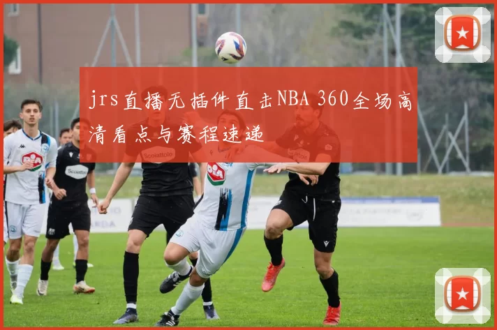 jrs直播无插件直击NBA 360全场高清看点与赛程速递