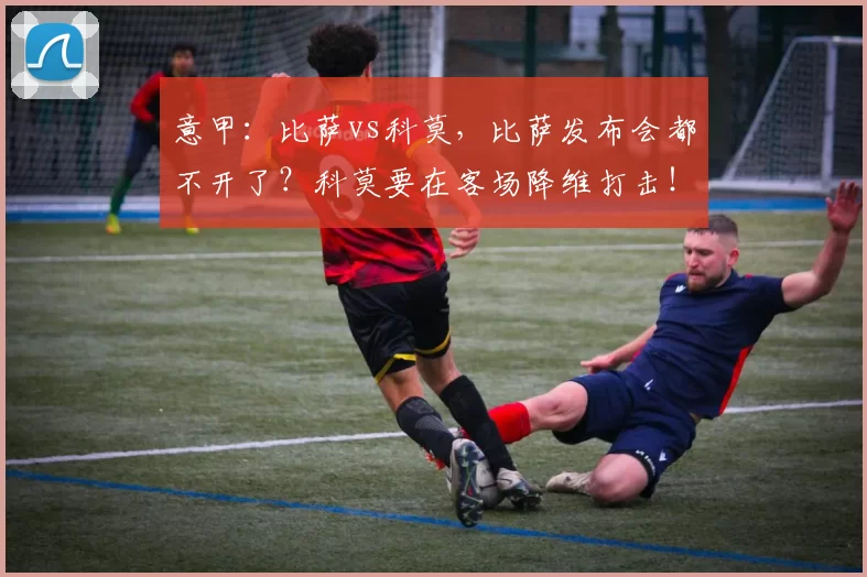 意甲：比萨vs科莫，比萨发布会都不开了？科莫要在客场降维打击！_比赛_主场_防守