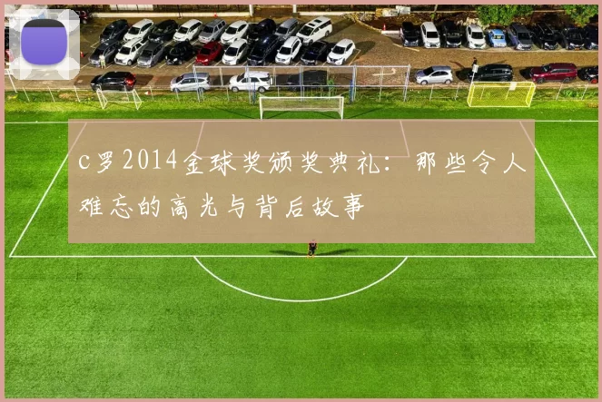 c罗2014金球奖颁奖典礼：那些令人难忘的高光与背后故事