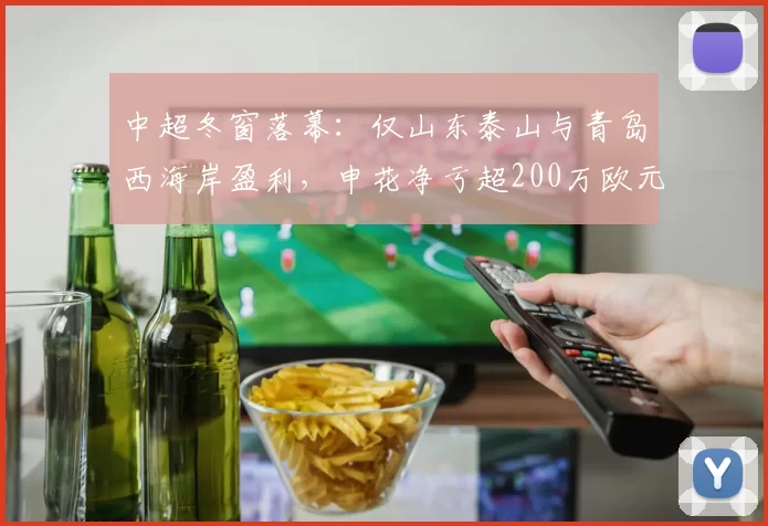 中超冬窗落幕:仅山东泰山与青岛西海岸盈利,申花净亏超200万欧元_亏损_联赛_球员