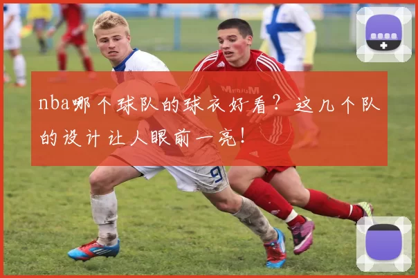 nba哪个球队的球衣好看?这几个队的设计让人眼前一亮!