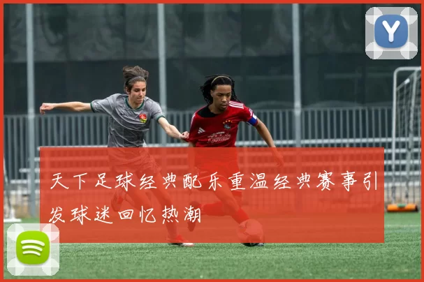 天下足球经典配乐重温经典赛事引发球迷回忆热潮