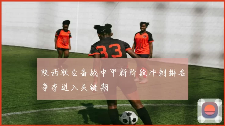 陕西联合备战中甲新阶段冲刺排名争夺进入关键期