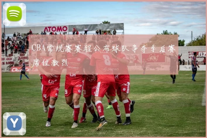 CBA常规赛赛程公布球队争夺季后赛席位激烈