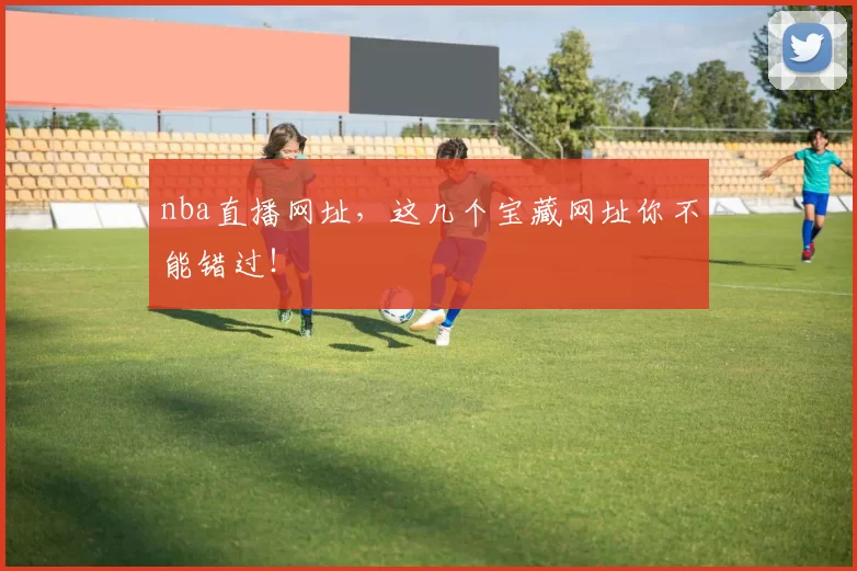 nba直播网址,这几个宝藏网址你不能错过!