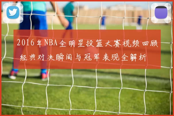 2016年NBA全明星投篮大赛视频回顾 经典对决瞬间与冠军表现全解析