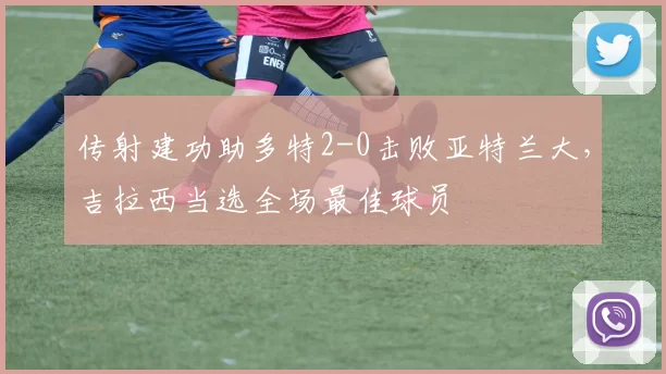 传射建功助多特2-0击败亚特兰大,吉拉西当选全场最佳球员