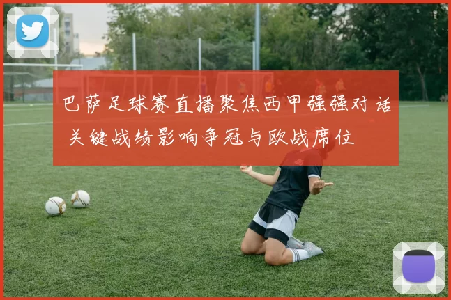 巴萨足球赛直播聚焦西甲强强对话 关键战绩影响争冠与欧战席位