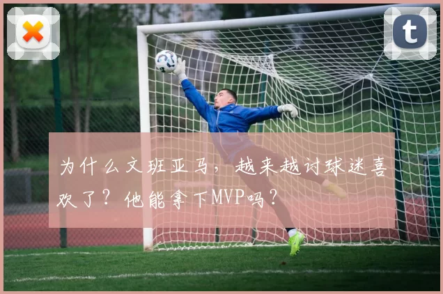 为什么文班亚马,越来越讨球迷喜欢了?他能拿下MVP吗?