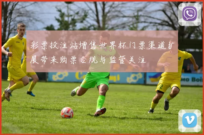 彩票投注站增售世界杯门票渠道扩展带来购票合规与监管关注