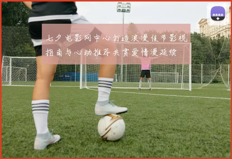 七夕电影网中心打造浪漫佳节影视指南与心动推荐共赏爱情漫延续