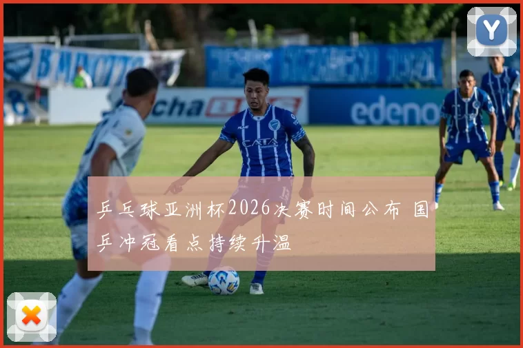 乒乓球亚洲杯2026决赛时间公布 国乒冲冠看点持续升温