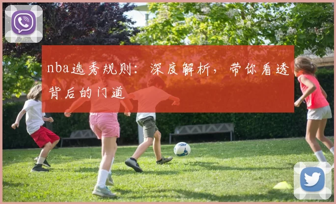 nba选秀规则：深度解析，带你看透背后的门道