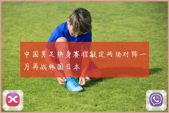 中国男足热身赛程敲定两场对阵一月再战韩国日本