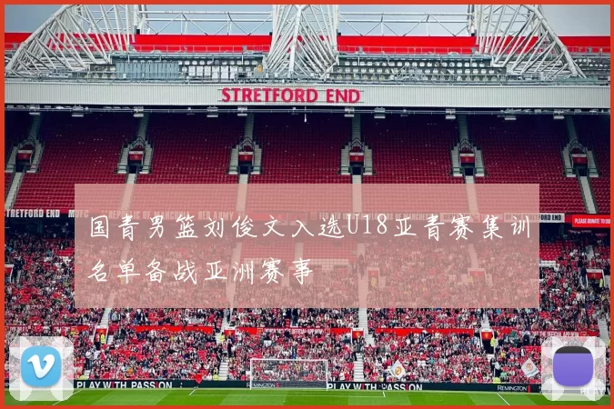 国青男篮刘俊文入选U18亚青赛集训名单备战亚洲赛事