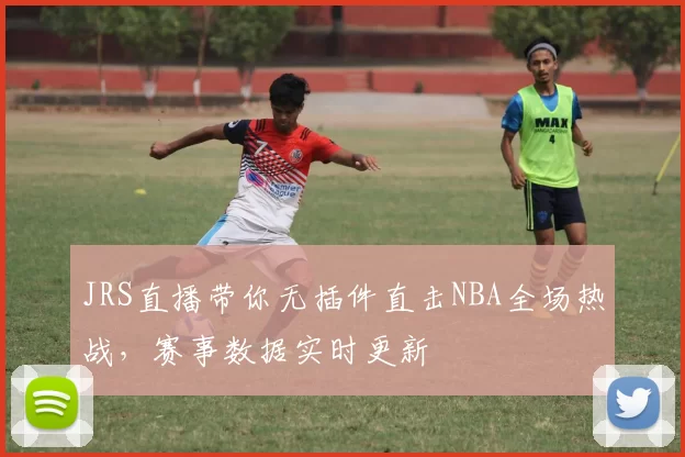 JRS直播带你无插件直击NBA全场热战,赛事数据实时更新