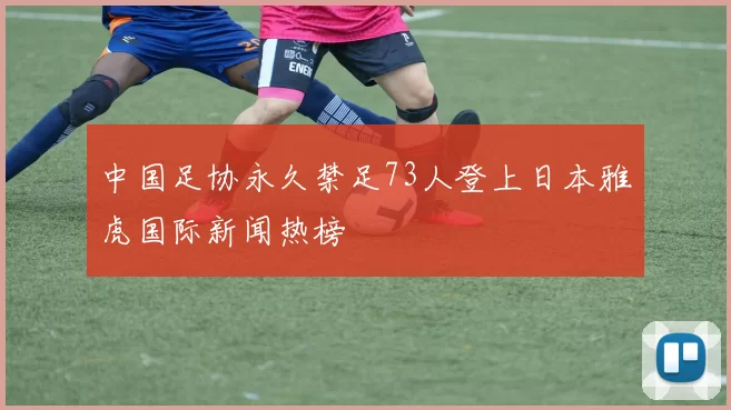 中国足协永久禁足73人登上日本雅虎国际新闻热榜