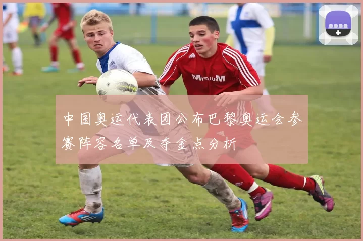 中国奥运代表团公布巴黎奥运会参赛阵容名单及夺金点分析