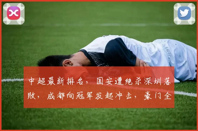 中超最新排名，国安遭绝杀深圳落败，成都向冠军发起冲击，豪门全部保级_蓉城_赛季_积分