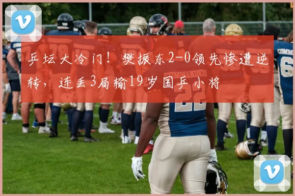 乒坛大冷门！樊振东2-0领先惨遭逆转，连丢3局输19岁国乒小将