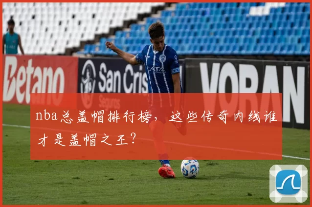 nba总盖帽排行榜，这些传奇内线谁才是盖帽之王？