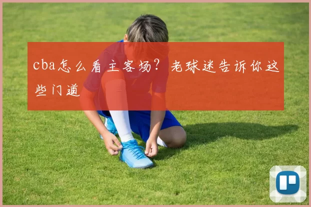 cba怎么看主客场？老球迷告诉你这些门道