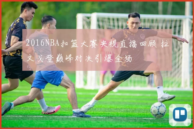 2016NBA扣篮大赛央视直播回顾 拉文戈登巅峰对决引爆全场