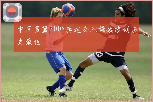中国男篮2008奥运会八强战绩创历史最佳