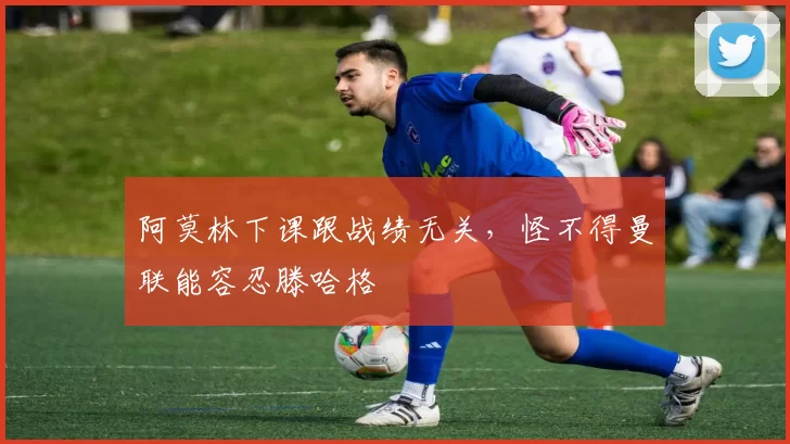 阿莫林下课跟战绩无关，怪不得曼联能容忍滕哈格